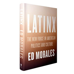 LATINX the new force in American Politics and Culture by Ed Morales